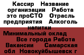 Кассир › Название организации ­ Работа-это проСТО › Отрасль предприятия ­ Алкоголь, напитки › Минимальный оклад ­ 31 000 - Все города Работа » Вакансии   . Самарская обл.,Новокуйбышевск г.